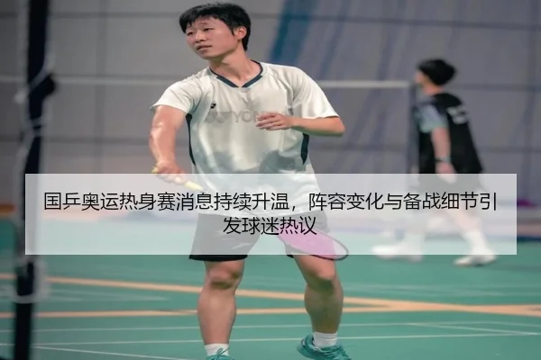 国乒奥运热身赛消息持续升温，阵容变化与备战细节引发球迷热议 | kaiyun